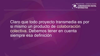 Claro que todo proyecto transmedia es por
si mismo un producto de colaboración
colectiva. Debemos tener en cuenta
siempre esa definición
 