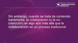 Sin embargo, cuando se trata de contenido
transmedia, la colaboración (o la co-
creacción) es algo aún más allá que la
colaboración en un proceso tradicional
 