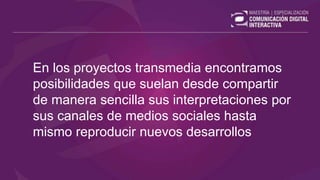 En los proyectos transmedia encontramos
posibilidades que suelan desde compartir
de manera sencilla sus interpretaciones por
sus canales de medios sociales hasta
mismo reproducir nuevos desarrollos
 