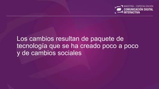 Los cambios resultan de paquete de
tecnología que se ha creado poco a poco
y de cambios sociales
 