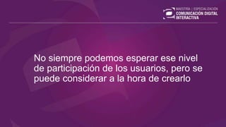 No siempre podemos esperar ese nivel
de participación de los usuarios, pero se
puede considerar a la hora de crearlo
 