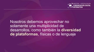 Nosotros debemos aprovechar no
solamente una multiplicidad de
desarrollos, como también la diversidad
de plataformas, físicas o de lenguaje
 