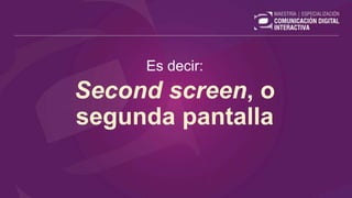 Es decir:
Second screen, o
segunda pantalla
 