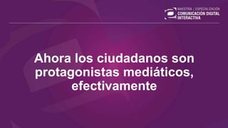 Ahora los ciudadanos son
protagonistas mediáticos,
efectivamente
 