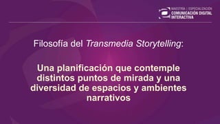 Filosofía del Transmedia Storytelling:
Una planificación que contemple
distintos puntos de mirada y una
diversidad de espacios y ambientes
narrativos
 