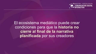 El ecosistema mediático puede crear
condiciones para que la historia no
cierre al final de la narrativa
planificada por sus creadores
 