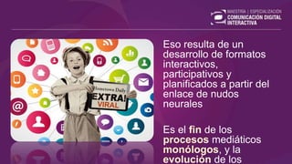 Eso resulta de un
desarrollo de formatos
interactivos,
participativos y
planificados a partir del
enlace de nudos
neurales
Es el fin de los
procesos mediáticos
monólogos, y la
evolución de los
 