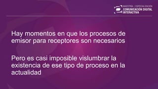 Hay momentos en que los procesos de
emisor para receptores son necesarios
Pero es casi imposible vislumbrar la
existencia de ese tipo de proceso en la
actualidad
 