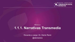 1.1.1. Narrativas Transmedia
Docente a cargo: Dr. Denis Renó
@denisreno
 