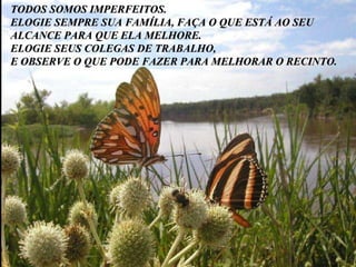 TODOS SOMOS IMPERFEITOS. ELOGIE SEMPRE SUA FAMÍLIA, FAÇA O QUE ESTÁ AO SEU ALCANCE PARA QUE ELA MELHORE. ELOGIE SEUS COLEGAS DE TRABALHO,  E OBSERVE O QUE PODE FAZER PARA MELHORAR O RECINTO. 