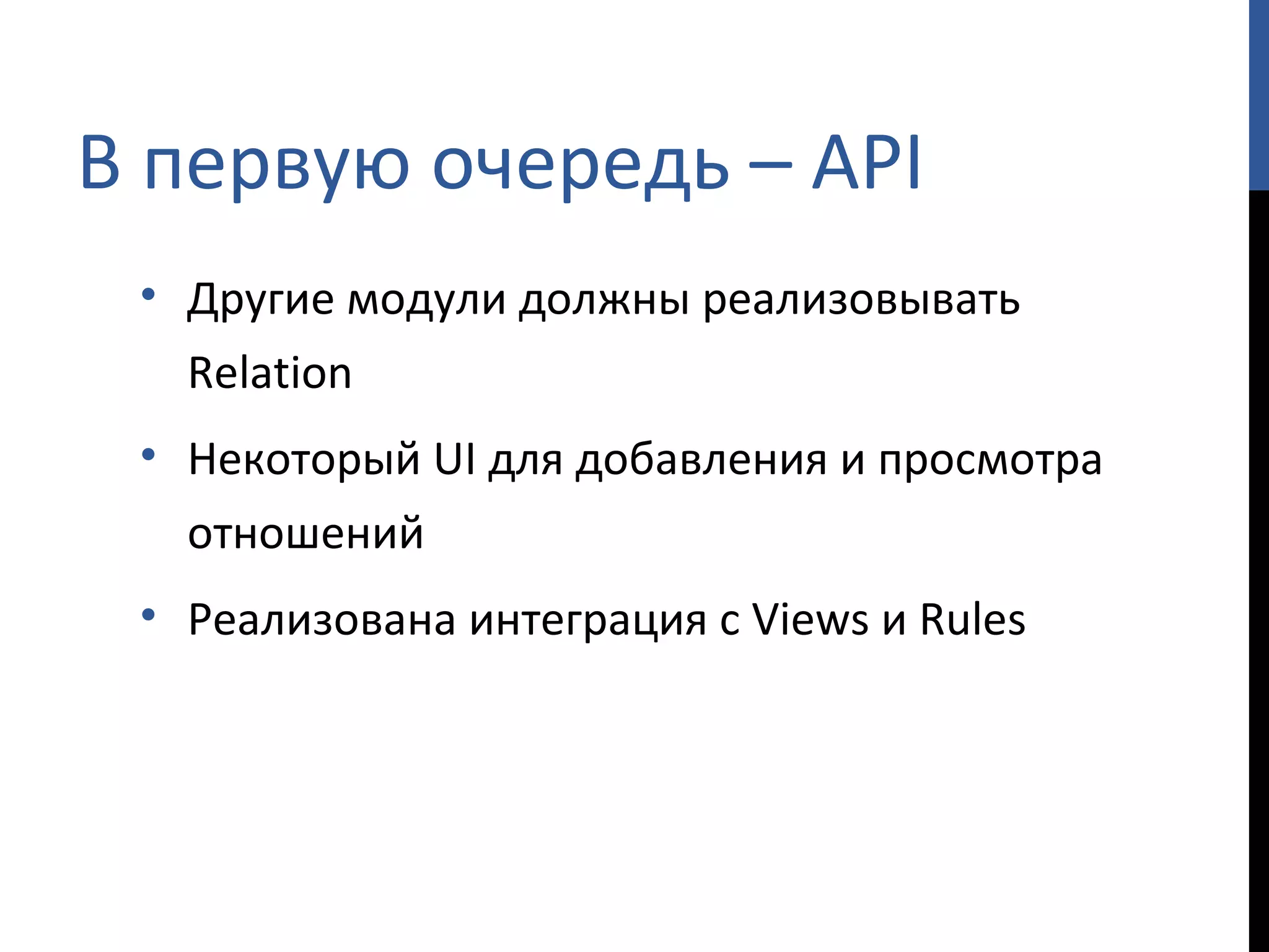 В первую очередь  – API Другие модули должны реализовывать  Relation Некоторый  UI  для добавления и просмотра отношений Реализована интеграция с  Views  и  Rules 