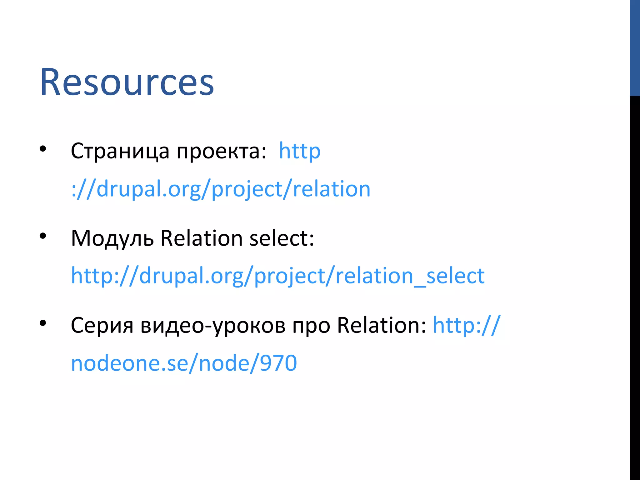 Resources Страница проекта:  http ://drupal.org/project/relation Модуль  Relation select:  http://drupal.org/project/relation_select   Серия видео-уроков про  Relation:  http :// nodeone.se/node/970 