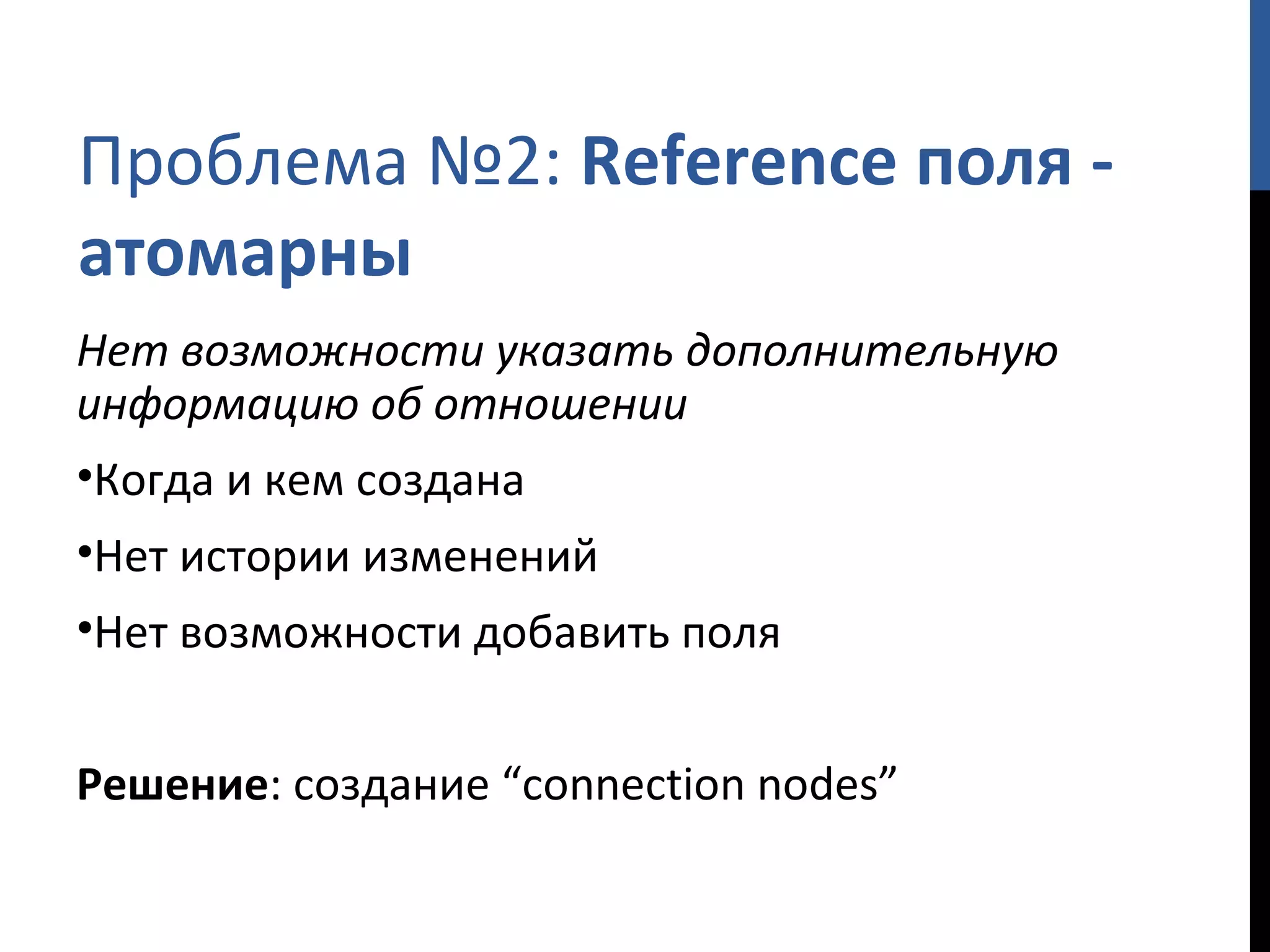 Проблема №2:  Reference  поля - атомарны Нет возможности указать дополнительную информацию об отношении Когда и кем создана Нет истории изменений Нет возможности добавить поля Решение : создание  “connection nodes” 