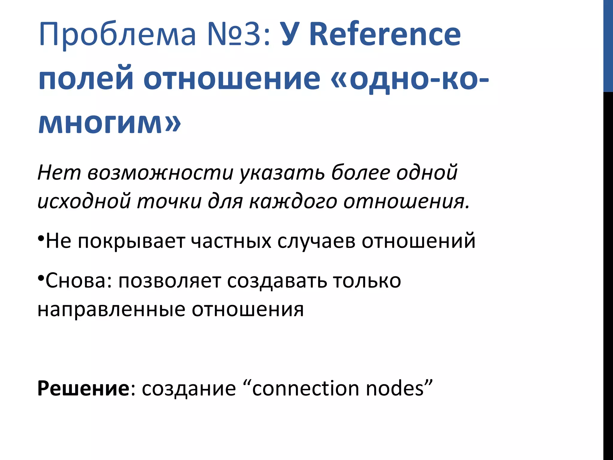 Проблема № 3 :  У  Reference  полей отношение «одно-ко-многим» Нет возможности указать более одной исходной точки для каждого отношения. Не покрывает частных случаев отношений Снова: позволяет создавать только направленные отношения Решение : создание  “connection nodes” 