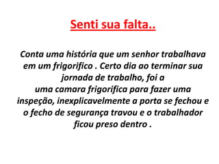 Senti sua falta..<br />Conta uma história que um senhor trabalhava em um frigorifico . Certo dia ao terminar sua jornada d...