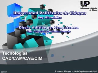Tecnologías
CAD/CAM/CAE/CIM

                  Suchiapa, Chiapas a 07 de Septiembre de 2012
 