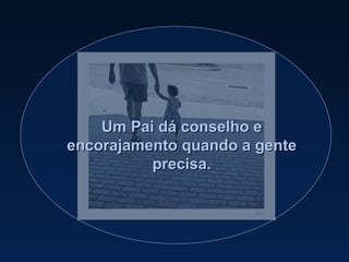 Um Pai dá conselho e encorajamento quando a gente precisa. 