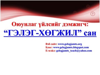 Оюунлаг үйлсийг дэмжигч:
“ГЭЛЭГ-ХӨГЖИЛ” сан
           Вэб сайт: www.gelegjamts.org
           Блог: www.gelegjamts.blogspot.com
           Е-мэйл: gelegjamts_teach@yahoo.com
 
