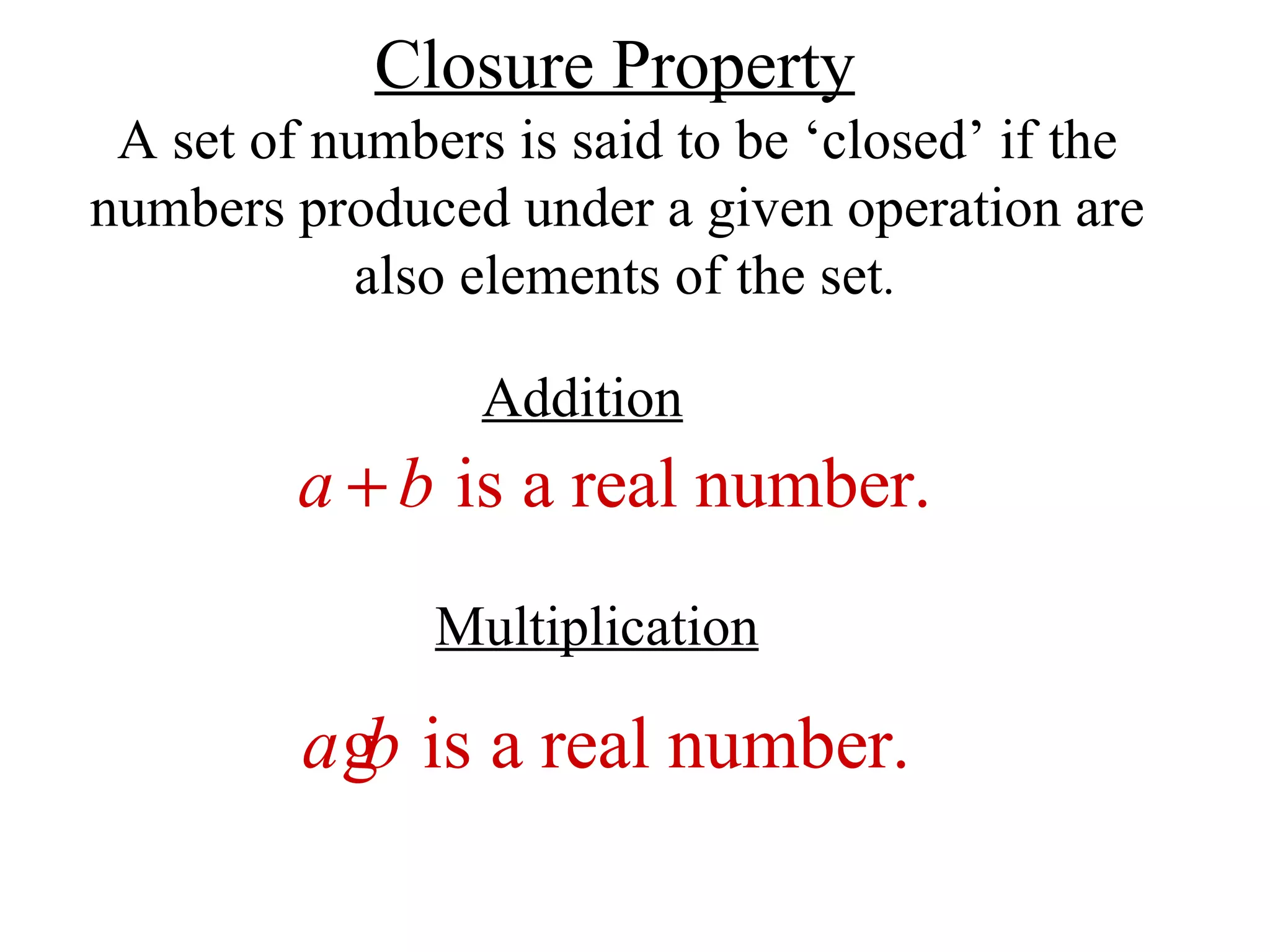 Closure Property A set of numbers is said to be ‘closed’ if the  numbers produced under a given operation are  also elements of the set . Addition Multiplication 