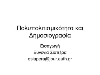 Πολυπολιτισμικότητα και
Δημοσιογραφία
Εισαγωγή
Ευγενία Σιαπέρα
esiapera@jour.auth.gr
 