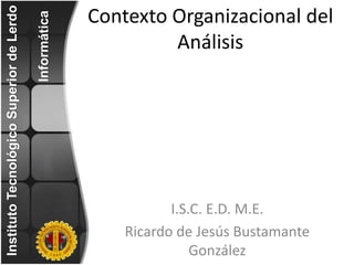 Contexto Organizacional del
Análisis
I.S.C. E.D. M.E.
Ricardo de Jesús Bustamante
González
Instituto
Tecnológico
Superior
de
Lerdo
Informática
 