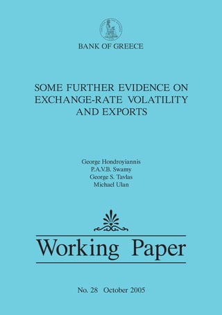 BANK OF GREECE




SOME FURTHER EVIDENCE ON
EXCHANGE-RATE VOLATILITY
      AND EXPORTS



       George Hondroyiannis
          P.A.V.B. Swamy
         George S. Tavlas
           Michael Ulan




Working Paper
      No. 28 October 2005
 