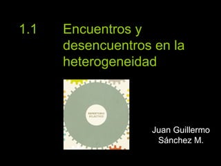 1.1  Encuentros y  desencuentros en la  heterogeneidad Juan Guillermo Sánchez M. 