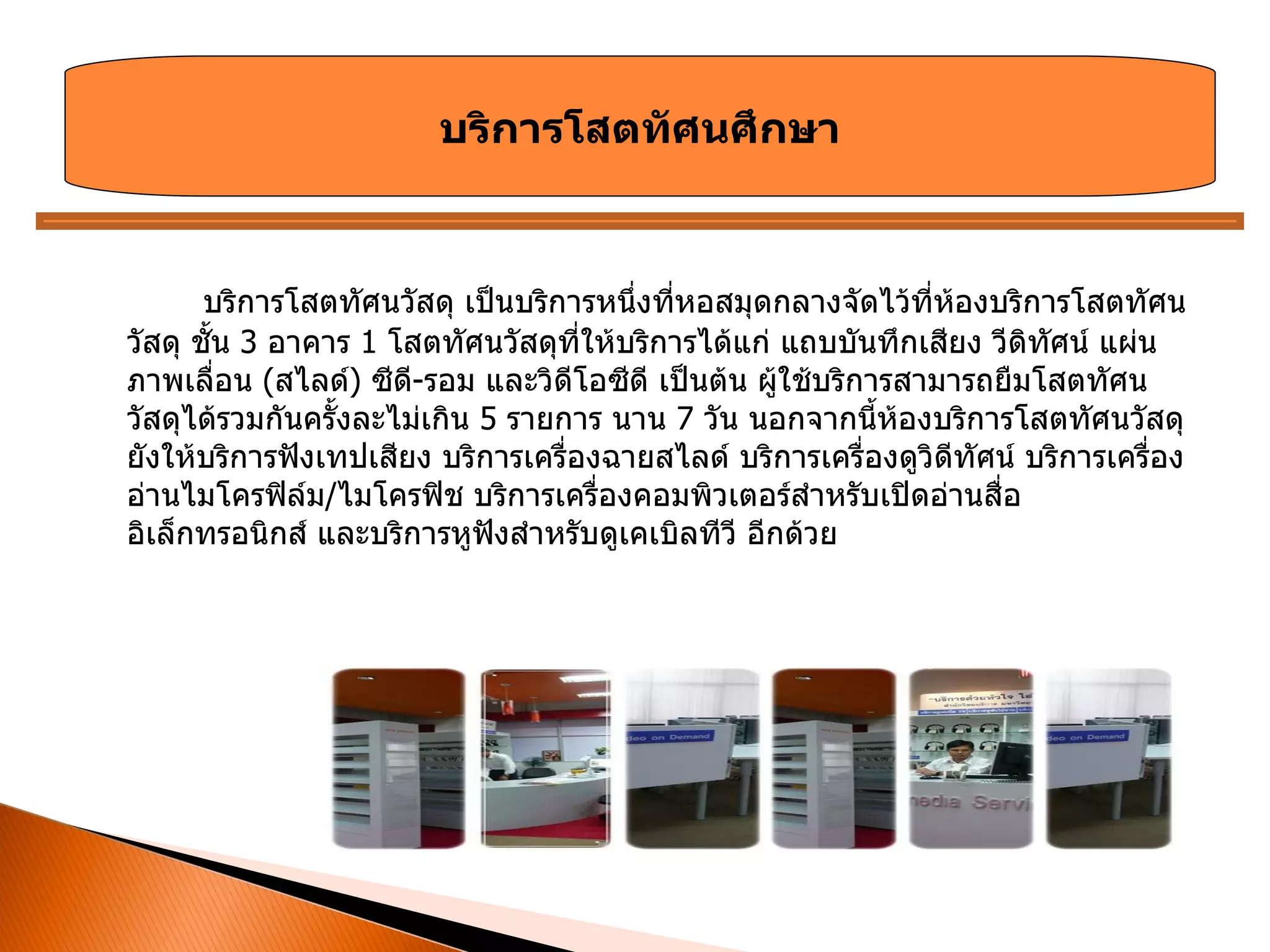 บริการโสตทัศนวัสดุ เป็นบริการหนึ่งที่หอสมุดกลางจัดไว้ที่ห้องบริการโสตทัศนวัสดุ ชั้น  3  อาคาร  1  โสตทัศนวัสดุที่ให้บริการได้แก่ แถบบันทึกเสียง วีดิทัศน์ แผ่นภาพเลื่อน  ( สไลด์ )  ซีดี - รอม และวิดีโอซีดี เป็นต้น ผู้ใช้บริการสามารถยืมโสตทัศนวัสดุได้รวมกันครั้งละไม่เกิน  5  รายการ นาน  7  วัน นอกจากนี้ห้องบริการโสตทัศนวัสดุ ยังให้บริการฟังเทปเสียง บริการเครื่องฉายสไลด์ บริการเครื่องดูวิดีทัศน์ บริการเครื่องอ่านไมโครฟิล์ม / ไมโครฟิช บริการเครื่องคอมพิวเตอร์สำหรับเปิดอ่านสื่ออิเล็กทรอนิกส์ และบริการหูฟังสำหรับดูเคเบิลทีวี อีกด้วย  บริการโสตทัศนศึกษา 