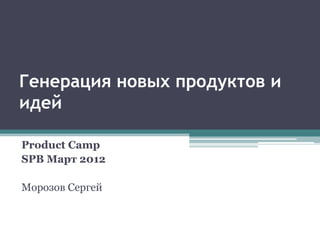 Генерация новых продуктов и
идей

Product Camp
SPB Март 2012

Морозов Сергей
 