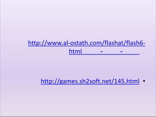 http://www.al-ostath.com/flashat/flash6-
             html       -      -



    http://games.sh2soft.net/145.html •
 