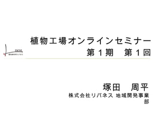 　




    植物工場オンラインセミナー
          第１期　第１回



              塚田　周平
        株式会社リバネス 地域開発事業
                      部
                      　
 