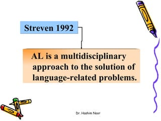 Streven 1992


 AL is a multidisciplinary
 approach to the solution of
 language-related problems.


               Dr. Hashim Noor
 