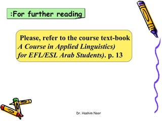 :For further reading


   Please, refer to the course text-book
  A Course in Applied Linguistics)
  for EFL/ESL Arab Students). p. 13




                     Dr. Hashim Noor
 
