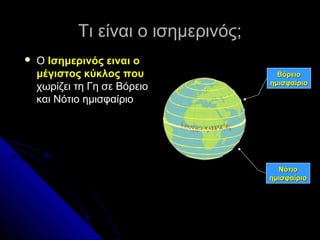 Τι είναι ο ισημερινός;
   Ο Ισημερινός ειναι ο
    μέγιστος κύκλος που                Βόρειο
                                     ημισφαίριο
    χωρίζει τη Γη σε Βόρειο
    και Νότιο ημισφαίριο




                                       Νότιο
                                     ημισφαίριο
 