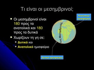 Τι είναι οι μεσημβρινοί;
                                                   Ανατολικό
 Οιμεσημβρινοί είναι                              ημισφαίριο

  180 προς τα




                                      εσημβρινός
  ανατολικά και 180
  προς τα δυτικά
 Χωρίζουν τη γη σε:




                                1ο ς Μ
   Δυτικόκαι
   Ανατολικό ημισφαίριο



                   Δυτικό ημισφαίριο
 