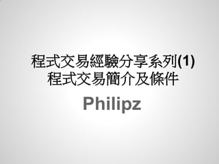 程式交易經驗分享系列(1)
 程式交易簡介及條件
    Philipz
 