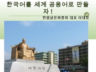 한국어를 세계 공용어로 만들
      자!
      한말글문화협회 대표 이대로
 