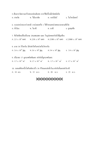5. F ก             กF                 ก F               F
ก.                                .         F                             .     F       F               .                F

6.           F      F                 (         F   )       Fก                      F               F
ก.                                .                                       .                             . ก ก F

7. F          ˈ                   250,000,000                                   กก       Fก F
            8
ก. 2.5 x 10                       . 2.50 x 108                            . 2.500 x 10 8
                                                                                                        . 2.5000 x 108

8.      34 ก ก                   F F          F             ก
ก. 3.4 x 1010 µg                  . 3.4 x 109 µg                          . 3.4 x 108 µg                . 3.4 x 107 µg

9.         17 ก             กF              Fก ก ก                   กF
ก. 1.7 x 10- 6 m3                 . 1.7 x 10- 4 m3                        . 1.7 x 10- 3 m3              . 1.7 x 10- 1 m3

10.      F              F               54 ก                     F              Fก ก            F
ก. 10 m/s                         . 15 m /s                               . 20 m /s                     . 25 m /s
 
