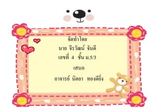 จัดทําโดย
  นาย จีรวัฒน จันดี
 เลขที่ 4 ชัน ม.5/3
            ้
         เสนอ
อาจารย นิตยา ทองดียิ่ง
 