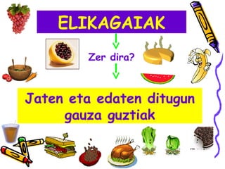 ELIKAGAIAK
Zer dira?
Jaten eta edaten ditugun
gauza guztiak
 