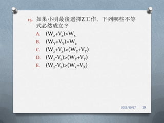 15. 如果小明最後選擇Z工作，下列哪些不等

式必然成立？
A. (Wz+Vz)>Wx
B. (WY+VY)>Wz
C. (Wz+Vz)>(WY+VY)
D. (Wz-Vz)>(WY+VY)
E. (Wz-Vz)>(Wx+VX)

2013/10/17

19

 