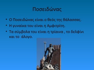 Ποσειδώνας
• Ο Ποσειδώνας είναι ο θεός της θάλασσας.
• Η γυναίκα του είναι η Αμφιτρίτη.
• Τα σύμβολα του είναι η τρίαινα , το δελφίνι
και το άλογο.

 