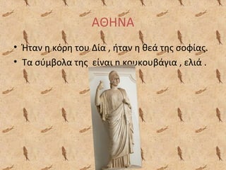 ΑΘΗΝΑ
• Ήταν η κόρη του Δία , ήταν η θεά της σοφίας.
• Τα σύμβολα της είναι η κουκουβάγια , ελιά .

 