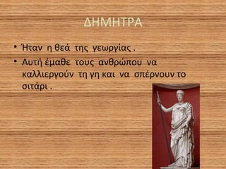 ΔΗΜΗΤΡΑ
• Ήταν η θεά της γεωργίας .
• Αυτή έμαθε τους ανθρώπου να
καλλιεργούν τη γη και να σπέρνουν το
σιτάρι .

 