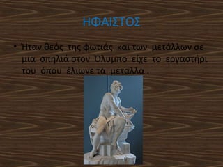 ΗΦΑΙΣΤΟΣ
• Ήταν θεός της φωτιάς και των μετάλλων σε
μια σπηλιά στον Όλυμπο είχε το εργαστήρι
του όπου έλιωνε τα μέταλλα .

 