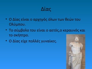 Δίας
• Ο Δίας είναι ο αρχηγός όλων των θεών του
Ολύμπου.
• Το σύμβολο του είναι ο αετός,ο κεραυνός και
το σκήπτρο.
• Ο Δίας είχε πολλές γυναίκες.

 
