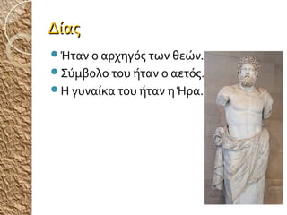 Δίας
Ήταν ο αρχηγός των θεών.
Σύμβολο του ήταν ο αετός.
Η γυναίκα του ήταν η Ήρα.

 