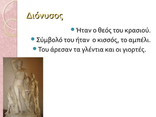 Διόνυσος
Ήταν ο θεός του κρασιού.
Σύμβολό του ήταν

ο κισσός, το αμπέλι.
Του άρεσαν τα γλέντια και οι γιορτές.

 