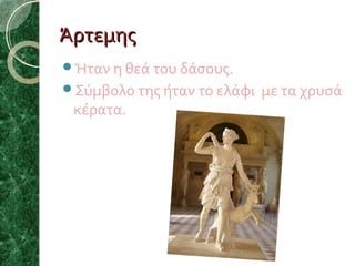 Άρτεμης
Ήταν η θεά του δάσους.
Σύμβολο της ήταν το ελάφι

κέρατα.

με τα χρυσά

 
