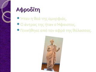 Αφροδίτη
Ήταν η θεά της ομορφιάς.
Ο άντρας της ήταν ο Ήφαιστος.
Γεννήθηκε από τον αφρό της θάλασσας.

 